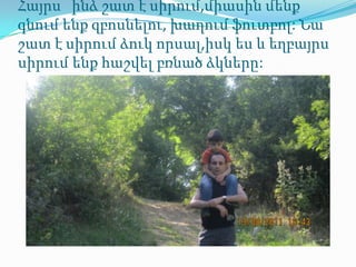 Հայրս ինձ շատ է սիրում,միասին մենք
գնում ենք զբոսնելու, խաղում ֆուտբոլ: Նա
շատ է սիրում ձուկ որսալ,իսկ ես և եղբայրս
սիրում ենք հաշվել բռնած ձկները:
 