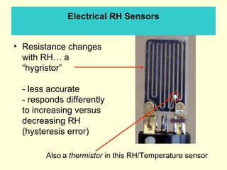 Electrical RH Sensors
• Resistance changes
with RH… a
“hygristor”
- less accurate
- responds differently
to increasing versus
decreasing RH
(hysteresis error)
Also a thermistor in this RH/Temperature sensor
 