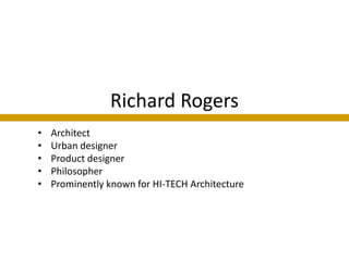 Richard Rogers
•   Architect
•   Urban designer
•   Product designer
•   Philosopher
•   Prominently known for HI-TECH Architecture
 