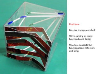 Final form

Massive transparent shell

Wires running as pipes:
function based design

Structure supports the
function alone: reflectors
and lamp
 
