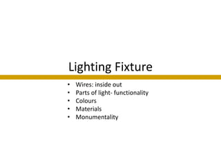 Lighting Fixture
•   Wires: inside out
•   Parts of light- functionality
•   Colours
•   Materials
•   Monumentality
 