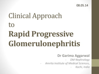 08.05.14 
Clinical Approach 
to 
Rapid Progressive 
Glomerulonephritis 
Dr Garima Aggarwal 
- DM Nephrology 
- Amrita Institute of Medical Sciences, 
- Kochi, India 
 