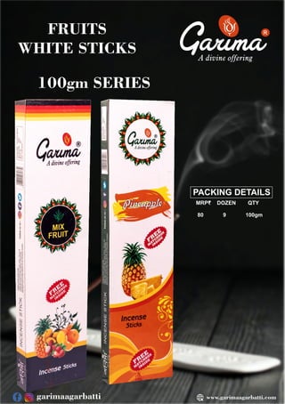 www.garimaagarbatti.com
R
PACKING DETAILS
MRP₹ DOZEN QTY
80 9 100gm
100gm SERIES
FRUITS
WHITE STICKS
garimaagarbatti
 