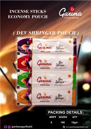 R
INCENSE STICKS
ECONOMY POUCH
( DEV SHRINGAR POUCH )
PACKING DETAILS
MRP₹ DOZEN QTY
6 100 12gm
www.garimaagarbatti.com
garimaagarbatti
 