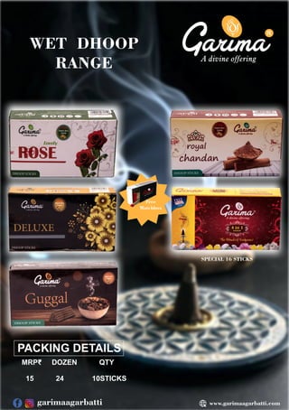 R
PACKING DETAILS
MRP₹ DOZEN QTY
15 24 10STICKS
WET DHOOP
RANGE
Free
Matchbox
SPECIAL 16 STICKS
www.garimaagarbatti.com
garimaagarbatti
 