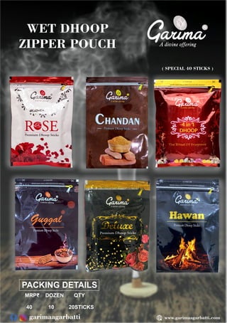 PACKING DETAILS
MRP₹ DOZEN QTY
40 10 20STICKS
R
WET DHOOP
ZIPPER POUCH
( SPECIAL 40 STICKS )
www.garimaagarbatti.com
garimaagarbatti
 