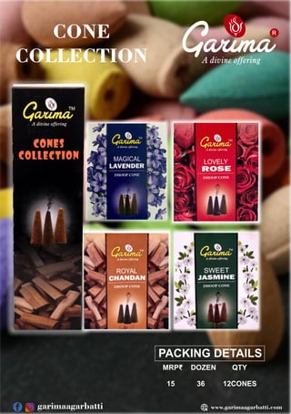R
CONE
COLLECTION
PACKING DETAILS
MRP₹ DOZEN QTY
15 36 12CONES
www.garimaagarbatti.com
garimaagarbatti
 