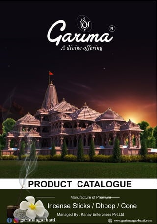 R
PRODUCT CATALOGUE
Manufacture of Premium
Incense Sticks / Dhoop / Cone
Managed By : Kanav Enterprises Pvt.Ltd
www.garimaagarbatti.com
garimaagarbatti
 