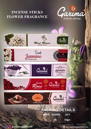 PACKING DETAILS
MRP₹ DOZEN QTY
15 46 15gm
R
INCENSE STICKS
FLOWER FRAGRANCE
www.garimaagarbatti.com
garimaagarbatti
 