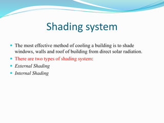 Shading system
 The most effective method of cooling a building is to shade
windows, walls and roof of building from direct solar radiation.
 There are two types of shading system:
 External Shading
 Internal Shading
 