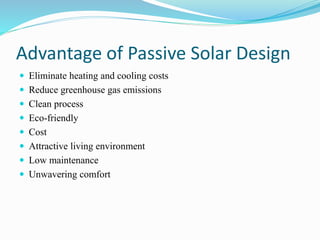 Advantage of Passive Solar Design
 Eliminate heating and cooling costs
 Reduce greenhouse gas emissions
 Clean process
 Eco-friendly
 Cost
 Attractive living environment
 Low maintenance
 Unwavering comfort
 
