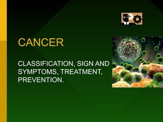 CANCER
CLASSIFICATION, SIGN AND
SYMPTOMS, TREATMENT,
PREVENTION.
 