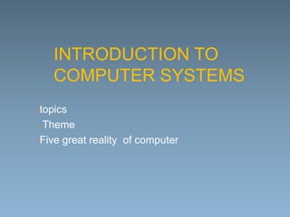 INTRODUCTION TO
COMPUTER SYSTEMS
topics
 Theme
Five great reality of computer
 