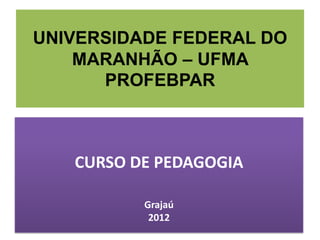 UNIVERSIDADE FEDERAL DO
    MARANHÃO – UFMA
      PROFEBPAR



   CURSO DE PEDAGOGIA

          Grajaú
           2012
 