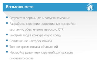 Возможности
 Результат в первый день запуска кампании
 Разработка стратегии, эффективные настройки
кампании, обеспечение высокого CTR
 Быстрый вход в конкурентную среду
 Совмещение настроек показа
 Точное время показа объявлений
 Настройка различных стратегий для каждого
ключевого слова
 