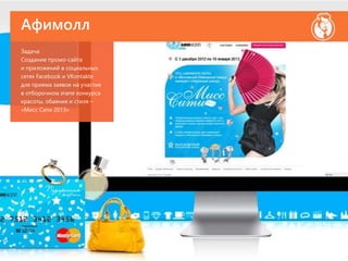 Афимолл
Задача
Создание промо-сайта
и приложений в социальных
сетях Facebook и VKontakte
для приема заявок на участие
в отборочном этапе конкурса
красоты, обаяния и стиля –
«Мисс Сити 2013»
 
