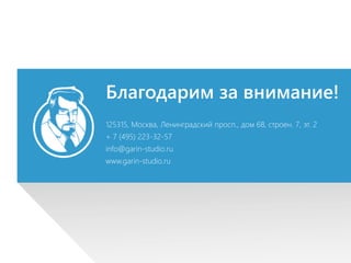 Благодарим за внимание!
125315, Москва, Ленинградский просп., дом 68, строен. 7, эт. 2
+ 7 (495) 223-32-57
info@garin-studio.ru
www.garin-studio.ru
 