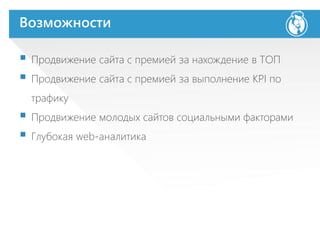 Возможности
 Продвижение сайта с премией за нахождение в ТОП
 Продвижение сайта с премией за выполнение KPI по
трафику
 Продвижение молодых сайтов социальными факторами
 Глубокая web-аналитика
 