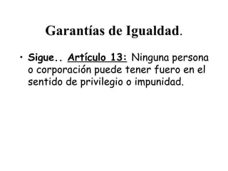 Garantías de Igualdad.
• Sigue.. Artículo 13: Ninguna persona
  o corporación puede tener fuero en el
  sentido de privilegio o impunidad.
 