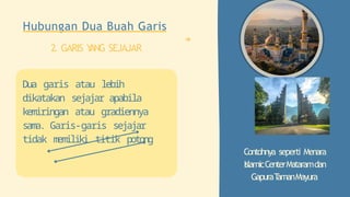 Contohnya seperti Menara
IslamicCenterMataramdan
GapuraT
amanMayura
Hubungan Dua Buah Garis
2. GARIS Y
ANG SEJAJAR
Dua garis atau lebih
dikatakan sejajar apabila
kemiringan atau gradiennya
sama. Garis-garis sejajar
tidak memiliki titik potong
 