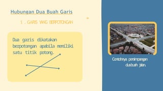 Contohnya persimpangan
duabuah jalan.
Hubungan Dua Buah Garis
1
. . GARIS Y
ANG BERPOT
ONGAN
Dua garis dikatakan
berpotongan apabila memiliki
satu titik potong.
 