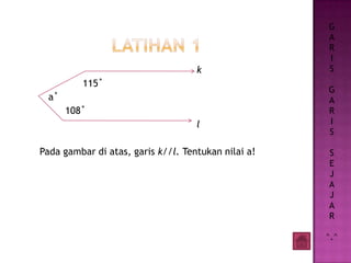 k
115˚
a˚
108˚
l
Pada gambar di atas, garis k//l. Tentukan nilai a!
G
A
R
I
S
G
A
R
I
S
S
E
J
A
J
A
R
^.^
 