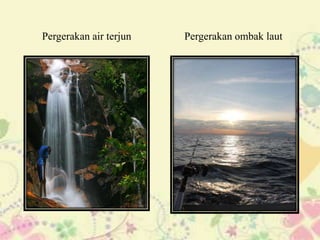 Pergerakan air terjun   Pergerakan ombak laut
 