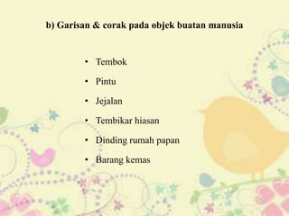 b) Garisan & corak pada objek buatan manusia


        • Tembok

        • Pintu

        • Jejalan

        • Tembikar hiasan

        • Dinding rumah papan

        • Barang kemas
 