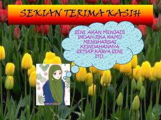 SEKIAN TERIMA KASIH
        SENI AKAN MENJADI
         INDAH JIKA KAMU
           MENGHARGAI
          KEINDAHANNYA
         SETIAP KARYA SENI
                ITU.
 