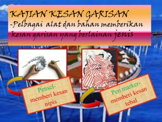 KAJIAN KESAN GARISAN
-Pelbagai alat dan bahan memberikan
 kesan garisan yang berlainan jenis
 