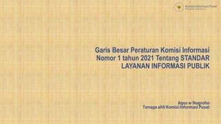 Garis Besar Peraturan Komisi Informasi
Nomor 1 tahun 2021 Tentang STANDAR
LAYANAN INFORMASI PUBLIK
 