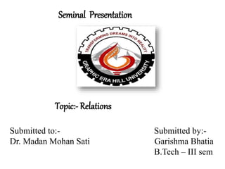Submitted to:- Submitted by:-
Dr. Madan Mohan Sati Garishma Bhatia
B.Tech – III sem
Seminal Presentation
Topic:- Relations
 