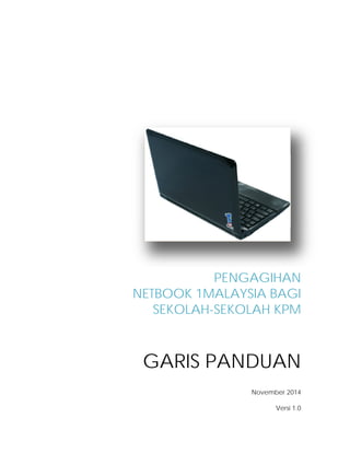 PENGAGIHAN
NETBOOK 1MALAYSIA BAGI
SEKOLAH-SEKOLAH KPM
GARIS PANDUAN
November 2014
Versi 1.0
 