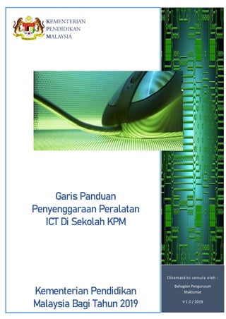 Dikemaskini semula oleh :
Bahagian Pengurusan
Maklumat
V 1.0 / 2019
Garis Panduan
Penyenggaraan Peralatan
ICT Di Sekolah KPM
Kementerian Pendidikan
Malaysia Bagi Tahun 2019
 