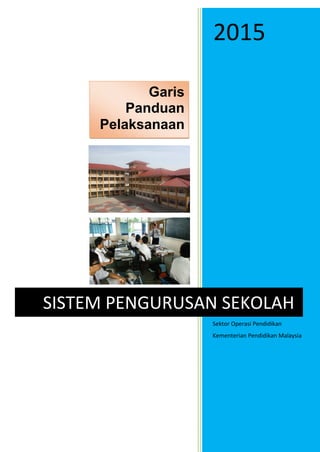 2015
Sektor Operasi Pendidikan
Kementerian Pendidikan Malaysia
SISTEM PENGURUSAN SEKOLAH
Garis
Panduan
Pelaksanaan
 