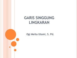 GARIS SINGGUNG
  LINGKARAN

 Ogi Meita Utami, S. Pd.
 