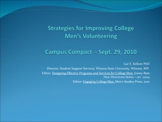Gar E. Kellom PhD Director, Student Support Services, Winona State University, Winona, MN  Editor:  Designing Effective Programs and Services for College Men,  Jossey-Bass New Directions Series – 107 -2004 Editor:  Engaging College Men,  Men’s Studies Press, 2010 