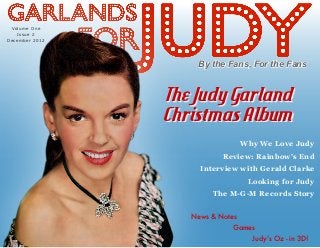 By the Fans, For the Fans
Why We Love Judy
Review: Rainbow’s End
Interview with Gerald Clarke
Looking for Judy
The M-G-M Records Story
The Judy Garland
Christmas Album
News & Notes
Games
Volume One
Issue 2
December 2012
Judy’s Oz - in 3D!
 