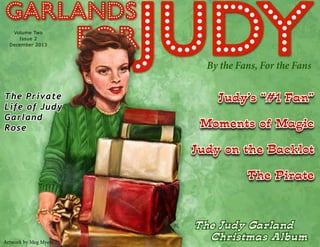By the Fans, For the Fans
Judy’s “#1 Fan”
Moments of Magic
Judy on the Backlot
The Pirate
Volume Two
Issue 2
December 2013
The Judy Garland
Christmas AlbumArtwork by Meg Myers
The Private
Life of Judy
Garland
Rose
 