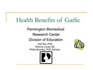 Health Benefits of Garlic
Pennington Biomedical
Research Center
Division of Education
Heli Roy, PhD
Shanna Lundy, BS
Phillip Brantley, PhD, Director
 