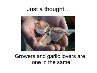 Just a thought… Growers and garlic lovers are one in the same! 