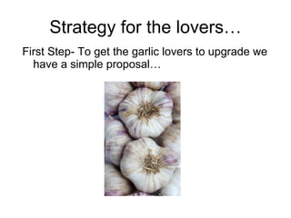 Strategy for the lovers… First Step- To get the garlic lovers to upgrade we have a simple proposal… 