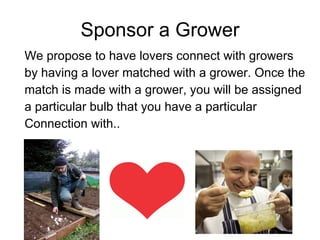 Sponsor a Grower We propose to have lovers connect with growers by having a lover matched with a grower. Once the match is made with a grower, you will be assigned a particular bulb that you have a particular Connection with.. 