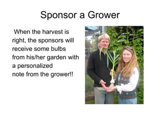 Sponsor a Grower When the harvest is right, the sponsors will receive some bulbs from his/her garden with a personalized note from the grower!! 