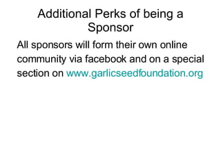 Additional Perks of being a Sponsor All sponsors will form their own online community via facebook and on a special section on  www.garlicseedfoundation.org 