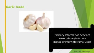 Garlic Trade
Profit by knowledge
Primary Information Services
www.primaryinfo.com
mailto:primaryinfo@gmail.com
 