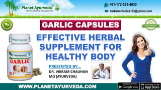 GARLIC CAPSULES
EFFECTIVE HERBAL
SUPPLEMENT FOR
HEALTHY BODY
PRESENTED BY…
DR. VIKRAM CHAUHAN
MD (AYURVEDA)
WWW.PLANETAYURVEDA.COM
herbalremedies123@yahoo.com
+91-172-521-4030
 