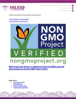 Click the link below for More details and certification
https://milkio.co.nz/downloads/
https://milkio.co.nz/non-gmo/
Milkio Foods, New Zealand, is delighted to declare that Milkio grass
ghee products are now Non
Read more:
• Cow ghee online
• Ghee Making
• Organic ghee online
• Organic ghee benefits
Click the link below for More details and certification
https://milkio.co.nz/downloads/
Milkio Foods, New Zealand, is delighted to declare that Milkio grass
products are now Non-GMO Project Verified.
Milkio Foods, New Zealand, is delighted to declare that Milkio grass-fed
 
