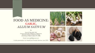 FOOD AS MEDICINE:
GARLIC,
ALLIUM SATIVUM
By
Kevin KF Ng, MD, PhD
Former Associate Professor of Medicine
Division of Clinical Pharmacology
University of Miami, Miami, FL, USA
Email: kevinng68@gmail.com
A slide presentation for HealthCare Provider Seminar June 2019
 
