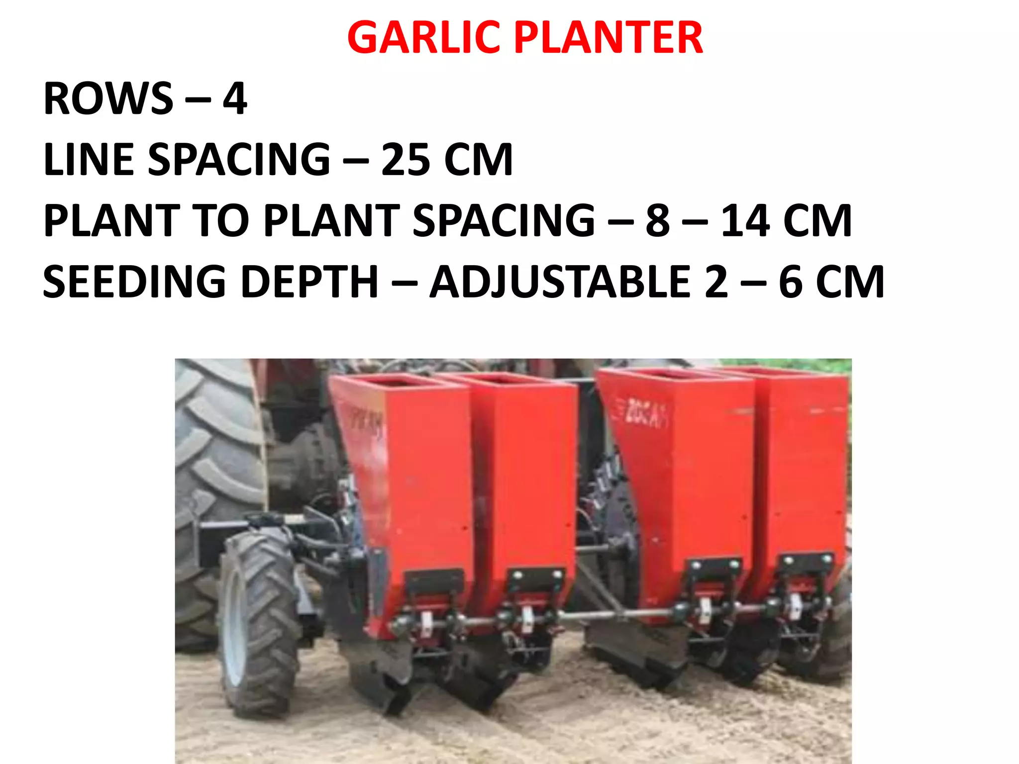 GARLIC PLANTER
ROWS – 4
LINE SPACING – 25 CM
PLANT TO PLANT SPACING – 8 – 14 CM
SEEDING DEPTH – ADJUSTABLE 2 – 6 CM
 